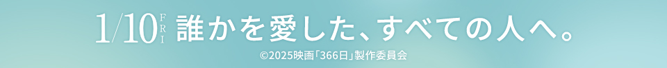 1/10 FRI　誰かを愛した、すべての人へ。 ©2025映画「366日」製作委員会