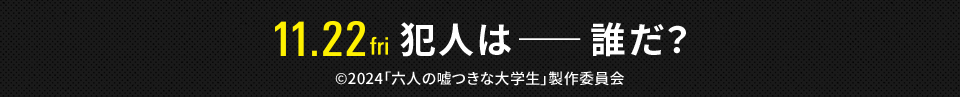 11.22 fri 犯人は―誰だ？　©2024「六人の嘘つきな大学生」製作委員会