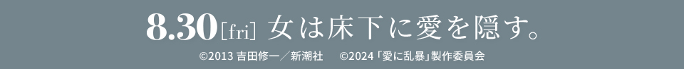 8.30[fri] 女は床下に愛を隠す。　©2013 吉田修一／新潮社  　Ⓒ2024 「愛に乱暴」製作委員会