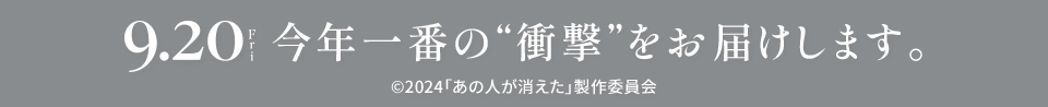 9.20 Fri 今年一番の“衝撃”をお届けします。　©2024「あの人が消えた」製作委員会