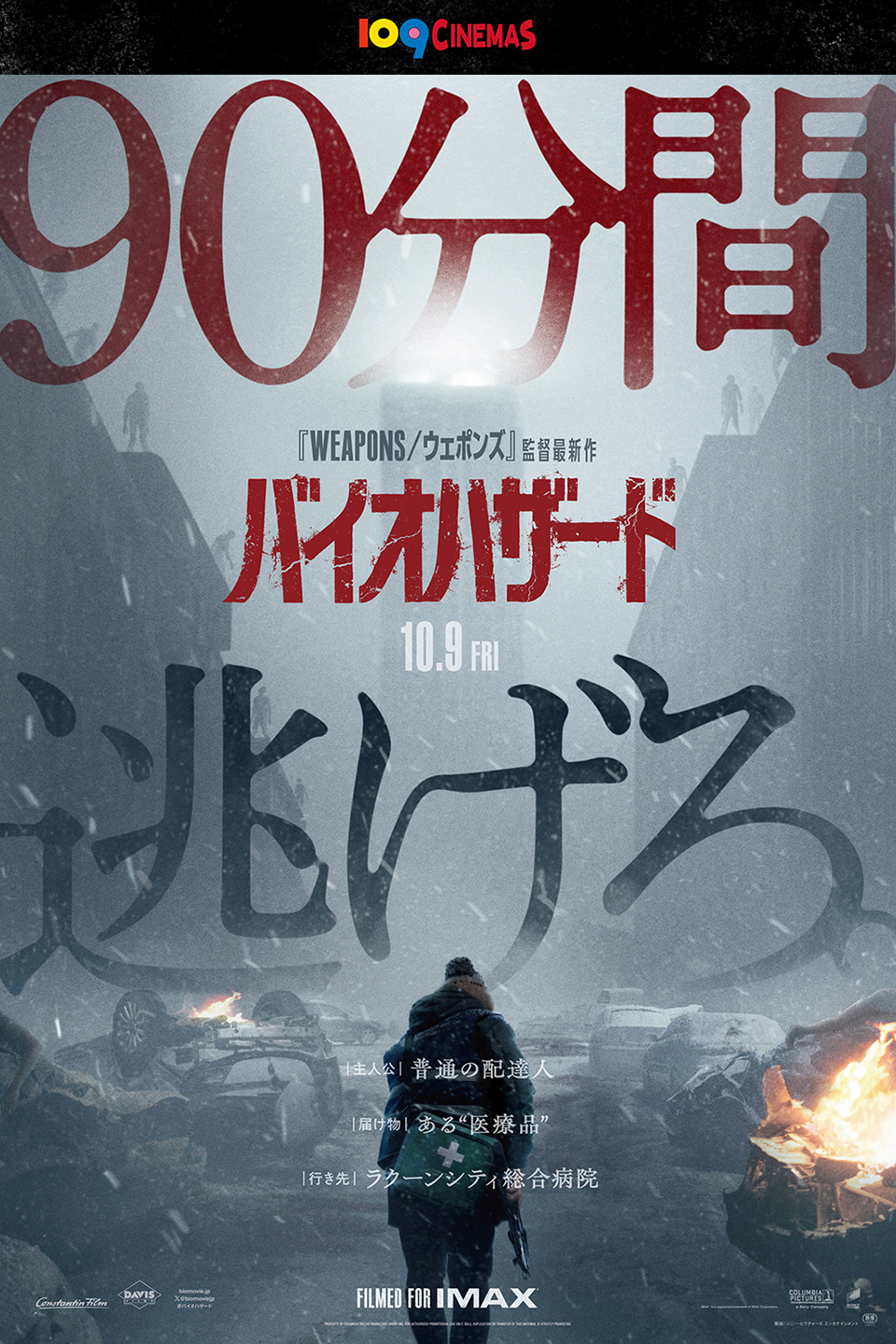 109CINEMAS　90分間逃げろ 『WEAPONS/ウェポンズ』監督最新作 『バイオハザード』 10.9 FRI　|主人公|普通の配達人　|届け物|ある“医療品”　|行き先|ラクーンシティ総合病院　FILMED FOR IMAX