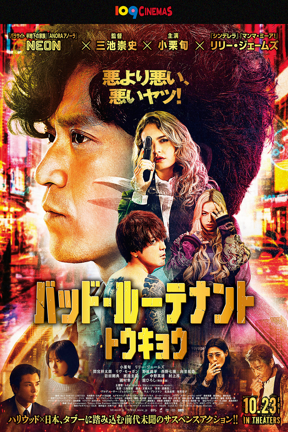 109CINEMAS 『パラサイト 半地下の家族』『ANORAアノーラ』NEON × 監督：三池崇史 × 主演：小栗旬 ×『シンデレラ』『マンマ・ミーア！』リリー・ジェームズ　悪より悪い、悪いヤツ！ 『バッド・ルーテナント：トウキョウ』 ハリウッド×日本、タブーに踏み込む前代未聞のサスペンスアクション！！　10.23FRI IN THEATERS