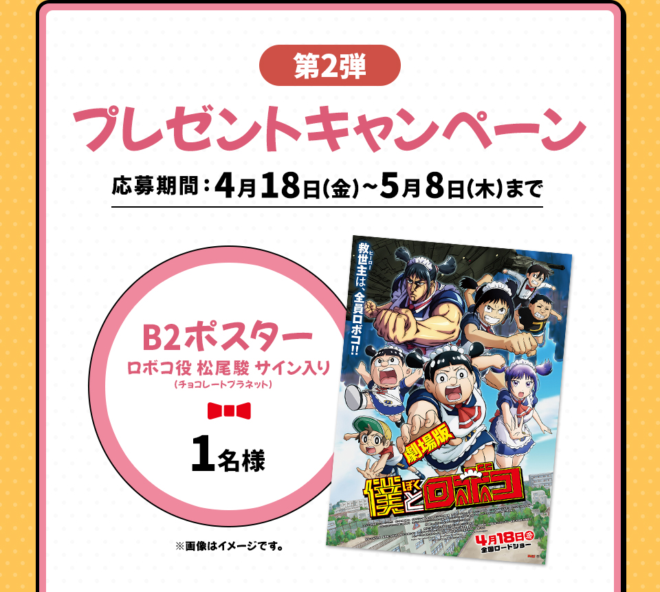 第2弾 プレゼントキャンペーン　応募期間:4月18日(金)～5月8日(木)まで　B2ポスター ロボコ役 松尾駿(チョコレートプラネット) サイン入り　※画像はイメージです。