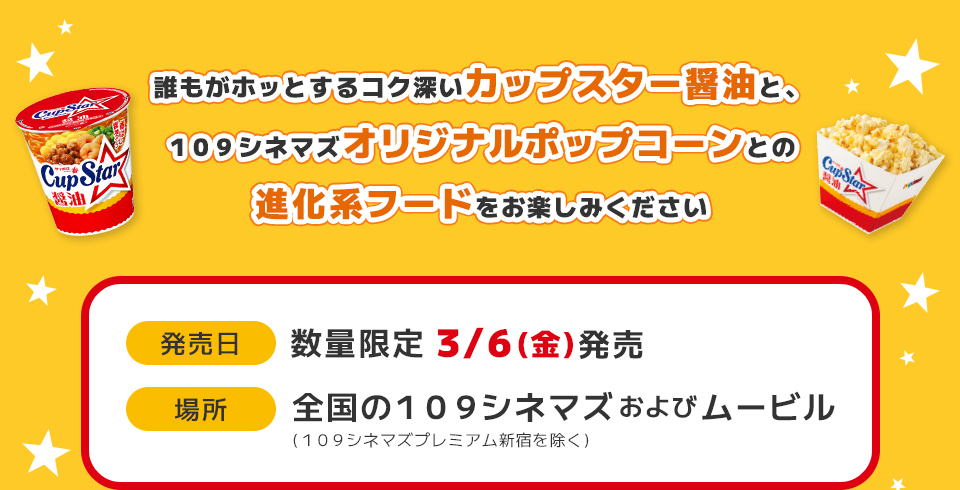 誰もがホッとするコク深いカップスター醤油と、１０９シネマズオリジナルポップコーンとの進化系フードをお楽しみください　発売日：数量限定3/6(金)発売　場所：全国の１０９シネマズおよびムービル(１０９シネマズプレミアム新宿を除く)