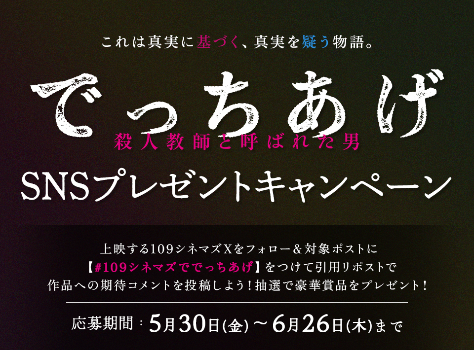 これは真実に基づく、真実を疑う物語。 『でっちあげ　～殺人教師と呼ばれた男』SNSプレゼントキャンペーン 上映する109シネマズXをフォロー＆対象ポストに【#109シネマズででっちあげ】をつけて引用リポストで作品への期待コメントを投稿しよう！抽選で豪華賞品をプレゼント！ 応募期間：5月30日(金)～6月26日(木)まで