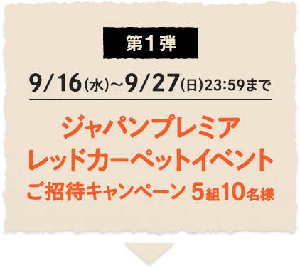 第1弾 9/16(水)～9/27(日)23:59まで ジャパンプレミアレッドカーペットイベント ご招待キャンぺーン5組10名様