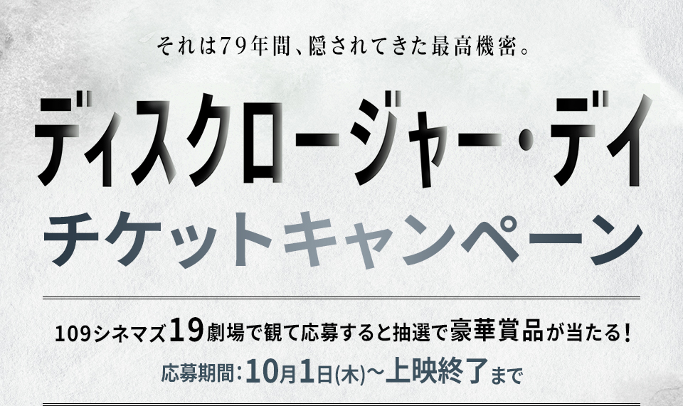 それは79年間、隠されてきた最高機密。 『ディスクロージャー・デイ』 チケットキャンペーン　109シネマズ19劇場で観て応募すると抽選で豪華賞品が当たる！　応募期間：10月1日(木)～上映終了まで