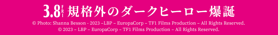 3.8 FRI 規格外のダークヒーロー爆誕　© Photo: Shanna Besson - 2023 –LBP – EuropaCorp – TF1 Films Production – All Rights Reserved.　© 2023 – LBP – EuropaCorp – TF1 Films Production – All Rights Reserved.