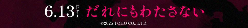 6.13 Fri　だれにもわたさない　©2025 TOHO CO., LTD.