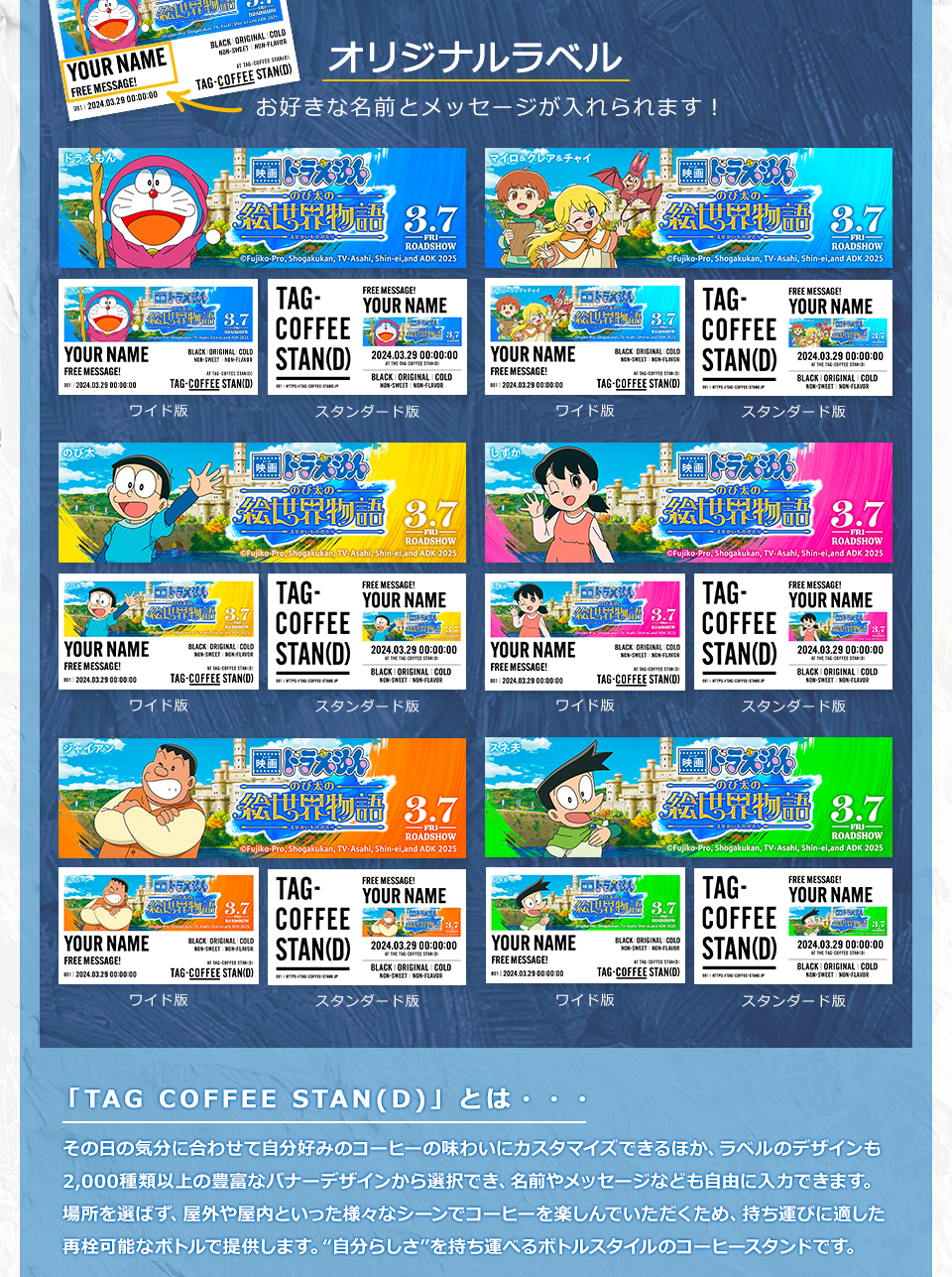 オリジナルラベル　お好きな名前とメッセージが入れられます！ ワイド版　スタンダード版　「TAG COFFEE STAN(D)」とは・・・その日の気分に合わせて自分好みのコーヒーの味わいにカスタマイズできるほか、ラベルのデザインも2,000種類以上の豊富なバナーデザインから選択でき、名前やメッセージなども自由に入力できます。場所を選ばず、屋外や屋内といった様々なシーンでコーヒーを楽しんでいただくため、持ち運びに適した再栓可能なボトルで提供します。“自分らしさ”を持ち運べるボトルスタイルのコーヒースタンドです