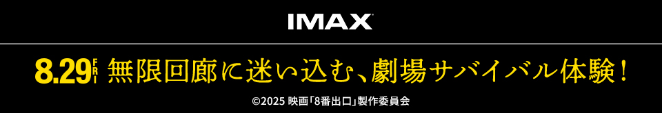 IMAX　8.29 FRI　無限回廊に迷い込む、劇場サバイバル体験！ ©2025 映画「8番出口」製作委員会