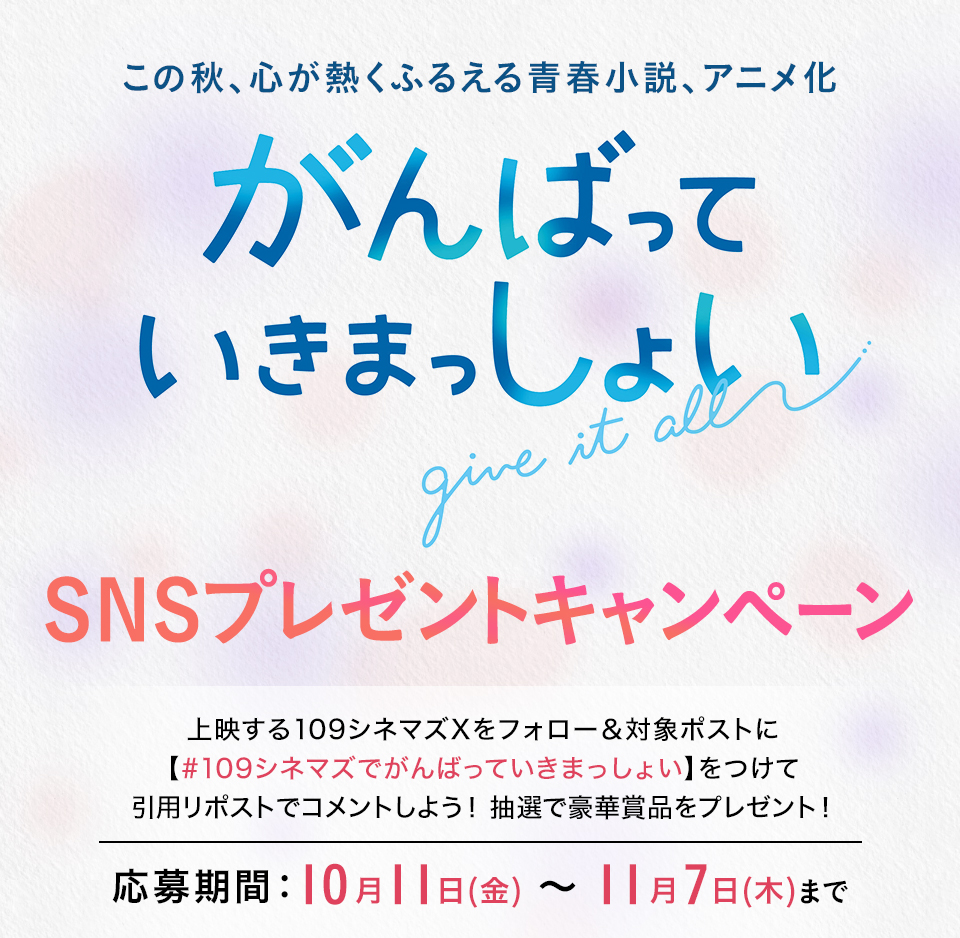 この秋、心が熱くふるえる青春小説、アニメ化 『がんばっていきまっしょい』SNSプレゼントキャンペーン　上映する109シネマズXをフォロー＆対象ポストに【#109シネマズでがんばっていきまっしょい】をつけて、引用リポストでコメントしよう！抽選で豪華賞品をプレゼント！ 応募期間：10月11日(金)～11月7日(木)まで