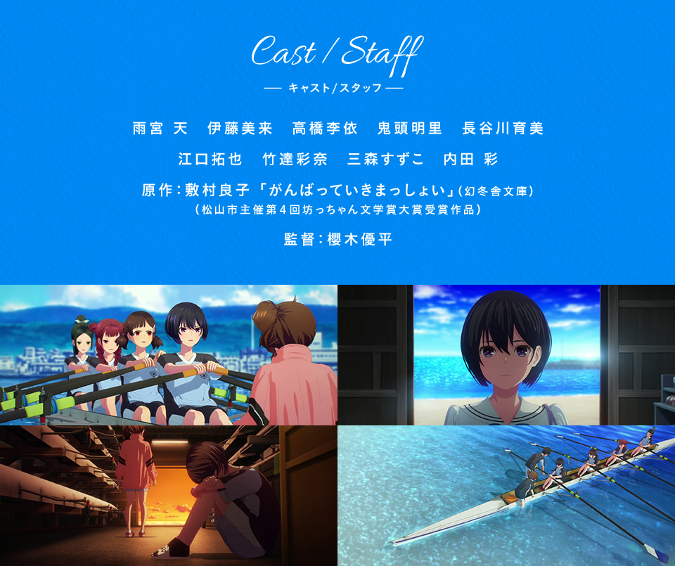 Cast/Staff キャスト/スタッフ　雨宮天、伊藤美来、高橋李依、鬼頭明里、長谷川育美、江口拓也、竹達彩奈、三森すずこ、内田彩　原作：敷村良子「がんばっていきまっしょい」（幻冬舎文庫）（松山市主催第４回坊っちゃん文学賞大賞受賞作品） 監督：櫻木優平