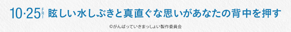 10.25 FRI　眩しい水しぶきと真直ぐな思いがあなたの背中を押す　©がんばっていきまっしょい製作委員会