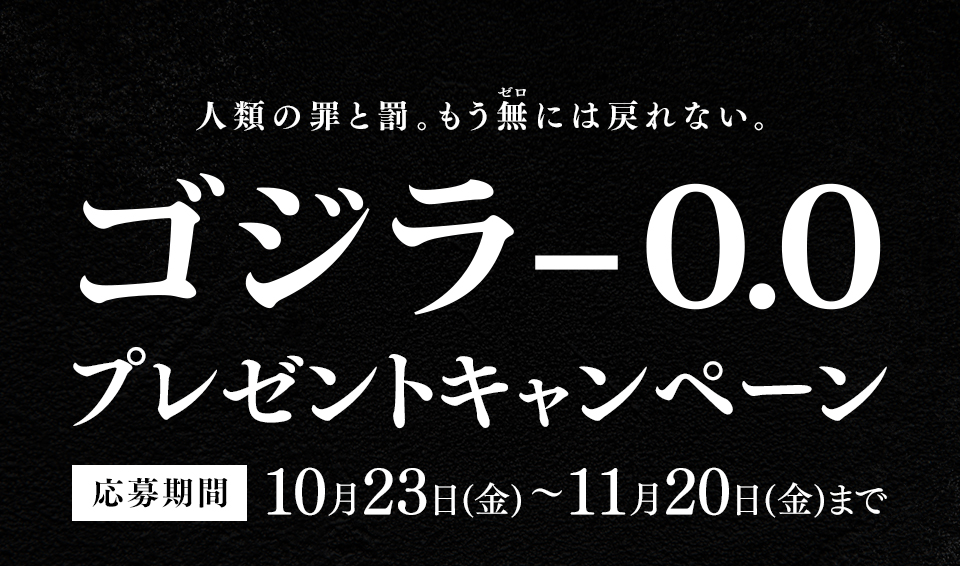 人類の罪と罰。もう無(ゼロ)には戻れない。 『ゴジラ-0.0』プレゼントキャンペーン　応募期間：10月23日(金)～11月20日(金)まで