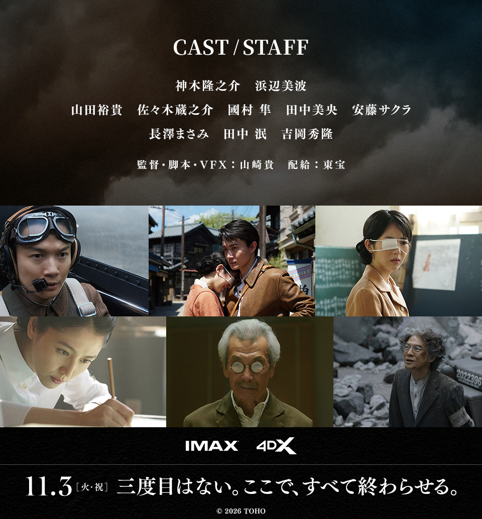 CAST/STAFF 出演：神木隆之介、浜辺美波、山田裕貴、佐々木蔵之介、國村 隼、田中美央、安藤サクラ、長澤まさみ、田中 泯、吉岡秀隆　監督・脚本・VFX：山崎貴　配給：東宝　IMAX 4DX　11.3[火・祝] 三度目はない。ここで、すべて終わらせる。 © 2026 TOHO