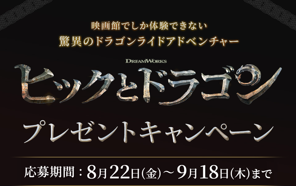 映画館でしか体験できない驚異のドラゴンライドアドベンチャー 『ヒックとドラゴン』プレゼントキャンペーン　応募期間：8月22日(金)～9月18日(木)まで