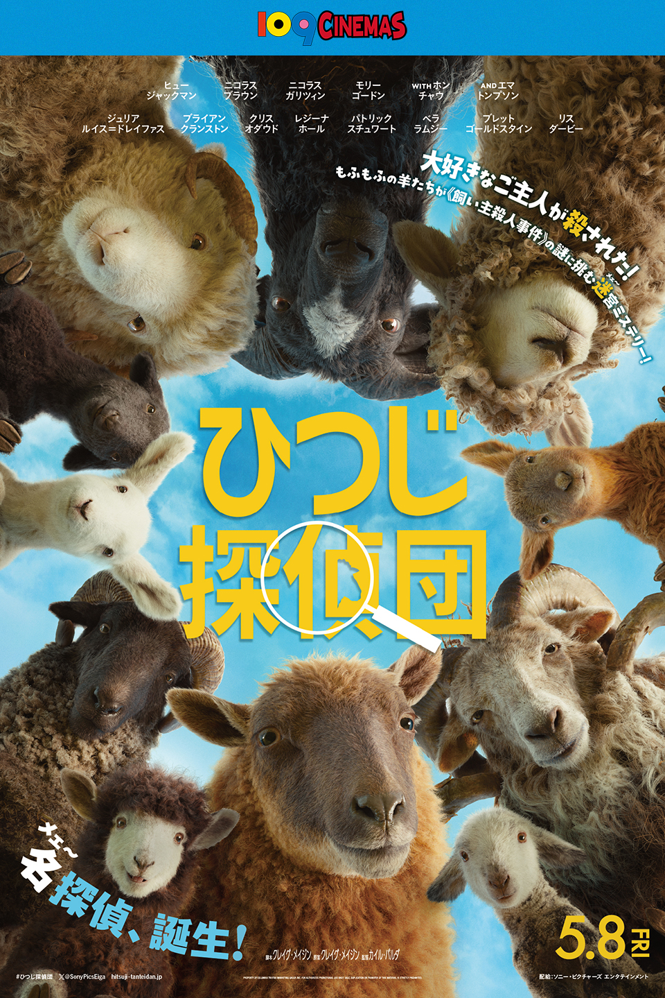 109CINEMAS　ヒュー ジャックマン　ニコラス ブラウン　ニコラス ガリツィン　モリー ゴードン　WITH ホン チャウ　AND エマ トンプソン　ジュリア ルイス=ドレイファス　ブライアン クランストン　クリス オダウド　レジーナ ホール　パトリック スチュワート　ベラ ラムジー　ブレット ゴールドスタイン　リス ダービー　大好きなご主人が殺された！もふもふの羊たちが《飼い主殺人事件》の謎に挑む迷(メェ～)宮ミステリー！ 『ひつじ探偵団』 名(メェ～)探偵、誕生！ 5.8 FRI