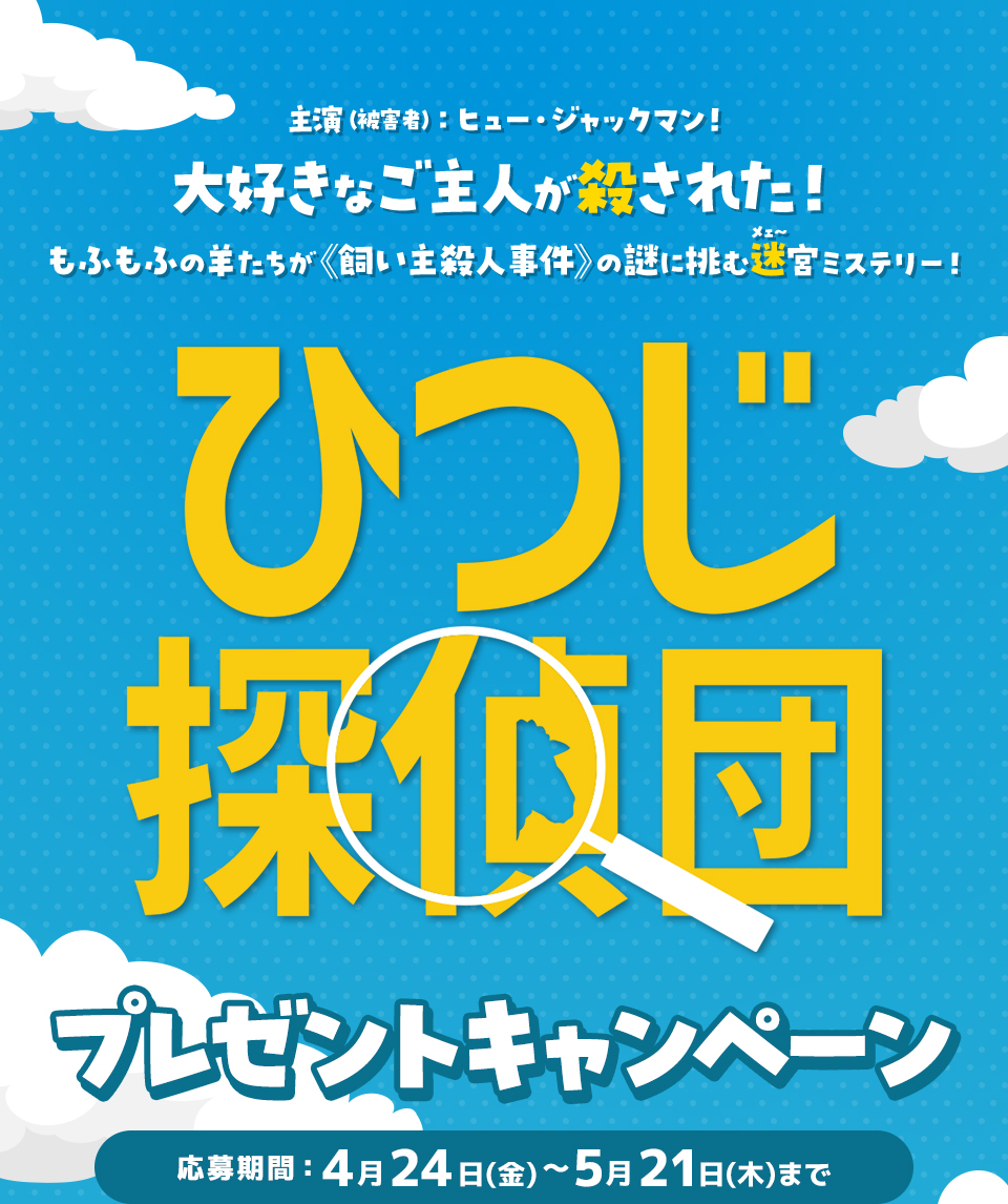 主演（被害者）：ヒュー・ジャックマン！大好きなご主人が殺された！もふもふの羊たちが《飼い主殺人事件》の謎に挑む迷(メェ～)宮ミステリー！ 『ひつじ探偵団』 プレゼントキャンペーン　応募期間：4月24日(金)～5月21日(木)まで