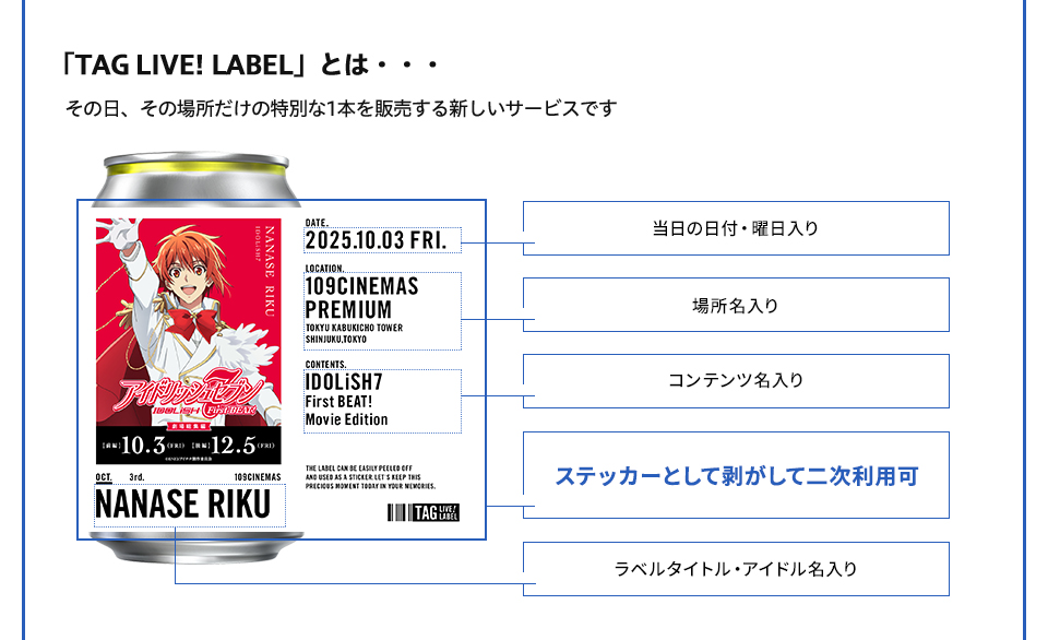 TAG LIVE! LABELとは・・・その日、その場所だけの特別な1本を販売する新しいサービスです　当日の日付・曜日入り　場所名入り　コンテンツ名入り　ステッカーとして剥がして二次利用可　ラベルタイトル・アイドル名入り
