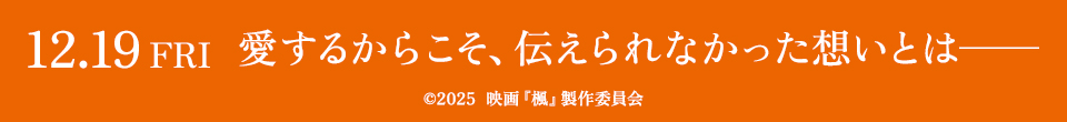 12.19 FRI 愛するからこそ、伝えられなかった想いとは──　©2025  映画『楓』製作委員会