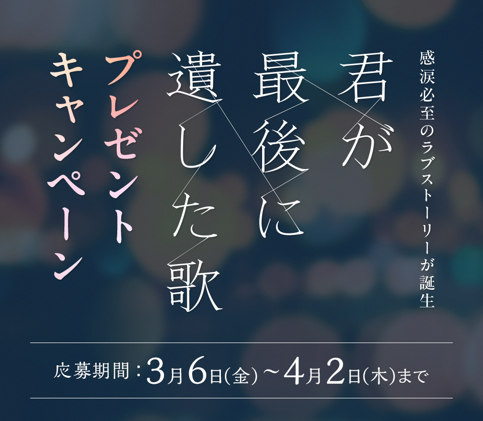 感涙必至のラブストーリーが誕生 『君が最後に遺した歌』 プレゼントキャンペーン　応募期間：3月6日(金)～4月2日(木)まで