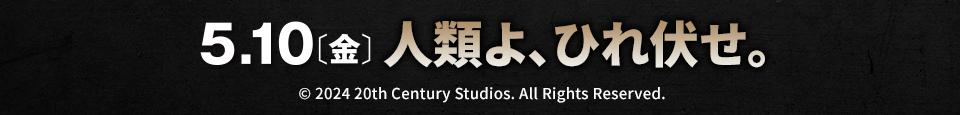 5.10[金] 人類よ、ひれ伏せ。　Ⓒ2024 20th Century Studios. All Rights Reserved.