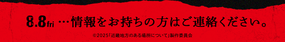 8.8 fri　…情報をお持ちの方はご連絡ください。　©2025「近畿地方のある場所について」製作委員会