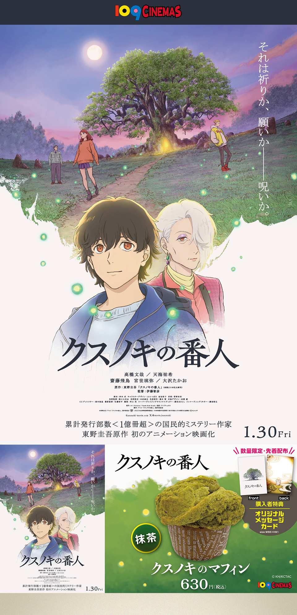 109CINEMAS　それは祈りか、願いか──呪いか。 『クスノキの番人』高橋文哉　天海祐希　齋藤飛鳥　宮世琉弥　大沢たかお　原作：東野圭吾「クスノキの番人」（実業之日本社文庫刊）　監督：伊藤智彦　累計発行部数＜1億冊超＞の国民的ミステリー作家東野圭吾原作 初のアニメーション映画化 1.30 Fri　『クスノキの番人』数量限定・先着配布 購入者特典オリジナルメッセージカード size W55×H91　抹茶クスノキのマフィン 630円(税込)　@KH/KCTAC　109CINEMAS