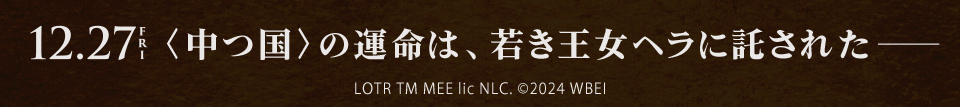 12.27 FRI 〈中つ国〉の運命は、若き王女ヘラに託された――　LOTR TM MEE lic NLC. ©2024 WBEI