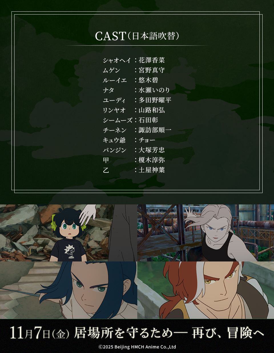 CAST（日本語吹替） シャオヘイ：花澤香菜　ムゲン：宮野真守　ルーイエ：悠木碧　ナタ：水瀬いのり　ユーディ：多田野曜平　リンヤオ：山路和弘　シームーズ：石田彰　チーネン：諏訪部順一　キュウ爺：チョー　パンジン：大塚芳忠　甲：榎木淳弥　乙：土屋神葉　11月7日(金) 居場所を守るため――再び、冒険へ　Ⓒ2025 Beijing HMCH Anime Co.,Ltd
