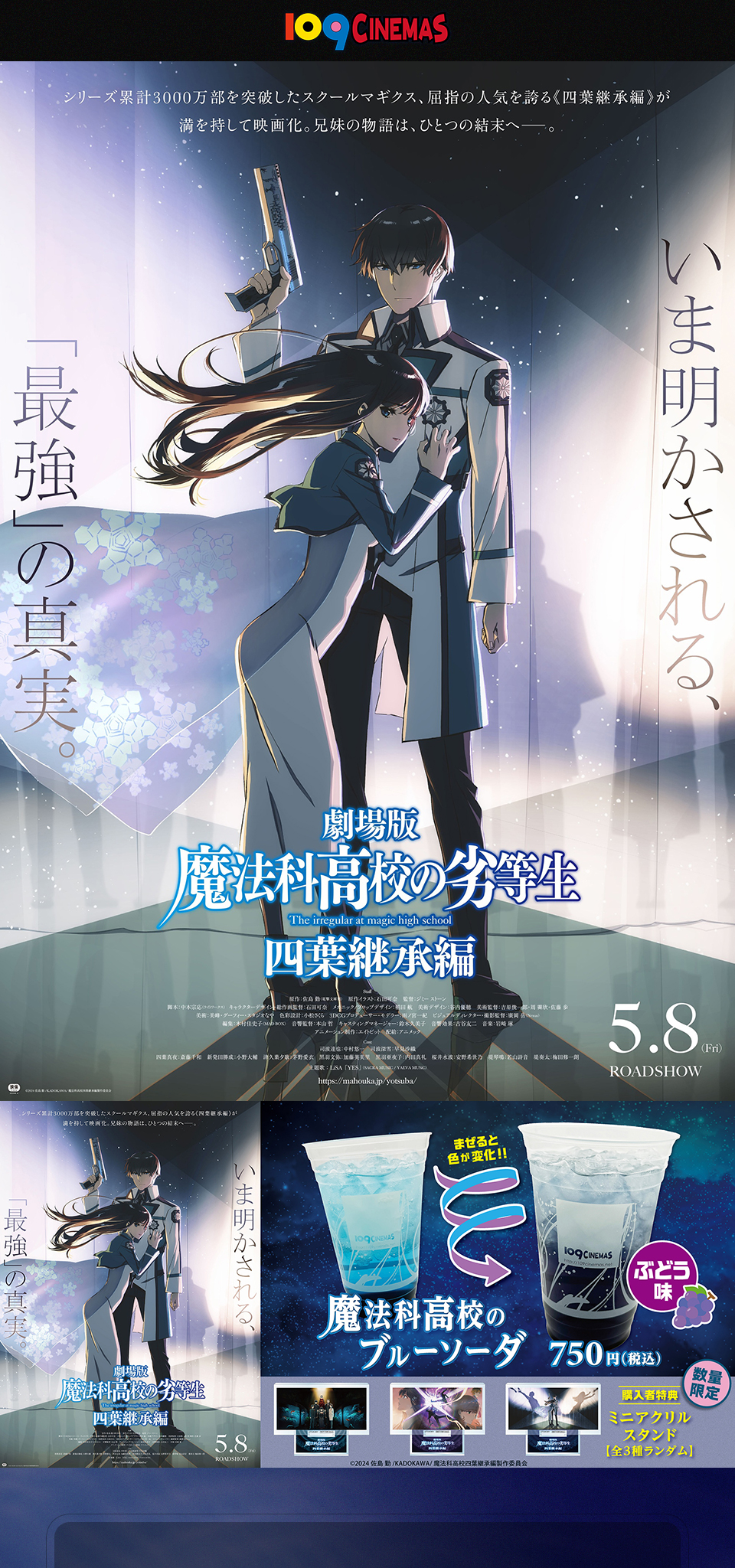109CINEMAS　シリーズ累計3000万部を突破したスクールマギクス、屈指の人気を誇る《四葉継承編》が満を持して映画化。兄弟の物語は、ひとつの結末へ―――。 いま明かされる、「最強」の真実。 『劇場版 魔法科高校の劣等生 四葉継承編』 5.8(Fri) ROADSHOW　まぜると色が変化!!『魔法科高校のブルーソーダ』ぶどう味 750円(税込)　数量限定 購入者特典『ミニアクリルスタンド【全3種ランダム】』