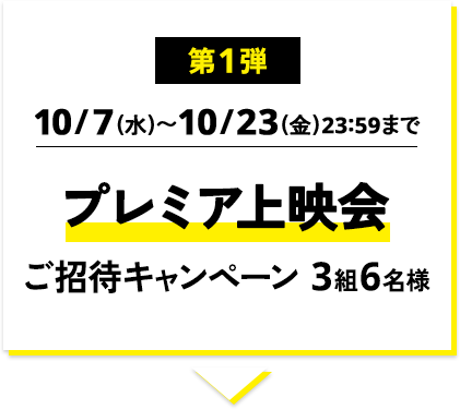 第1弾 10/7(水)～10/23(金)23:59まで プレミア上映会ご招待キャンペーン 3組6名様