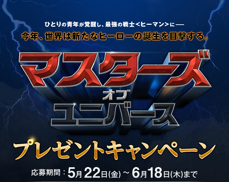 ひとりの青年が覚醒し、最強の戦士＜ヒーマン＞に――今年、世界は新たなヒーローの誕生を目撃する。 『マスターズ・オブ・ユニバース』 プレゼントキャンペーン　応募期間：5月22日(金)～6月18日(木)まで