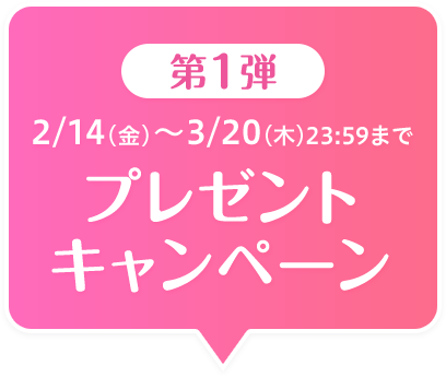 第1弾 2/14(金)～3/20(木)23:59まで プレゼントキャンペーン