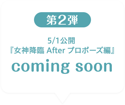 第2弾 5/1公開『女神降臨 After プロポーズ編』coming soon