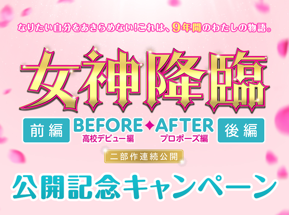 なりたい自分をあきらめない！これは、9年間のわたしの物語。『女神降臨』前編 BEFORE 高校デビュー編・後編 AFTER プロポーズ編 二部作連続公開 公開記念キャンペーン