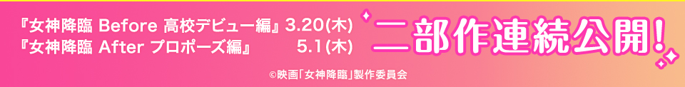 『女神降臨 Before 高校デビュー編』3.20(木) 『女神降臨 After プロポーズ編』5.1(木) 二部作連続公開！　Ⓒ映画「女神降臨」製作委員会
