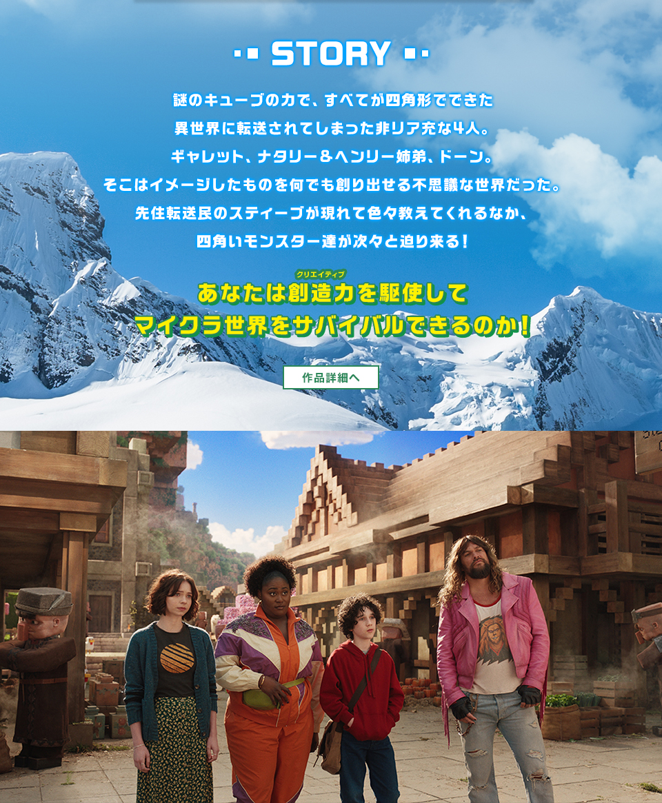 STORY 謎のキューブの力で、すべてが四角形でできた異世界に転送されてしまった非リア充な4人。ギャレット、ナタリー&ヘンリー姉弟、ドーン。そこはイメージしたものを何でも創り出せる不思議な世界だった。先住転送民のスティーブが現れて色々教えてくれるなか、四角いモンスター達が次々と迫り来る！ あなたは創造力(クリエイティブ)を駆使してマイクラ世界をサバイバルできるのか！　作品詳細へ