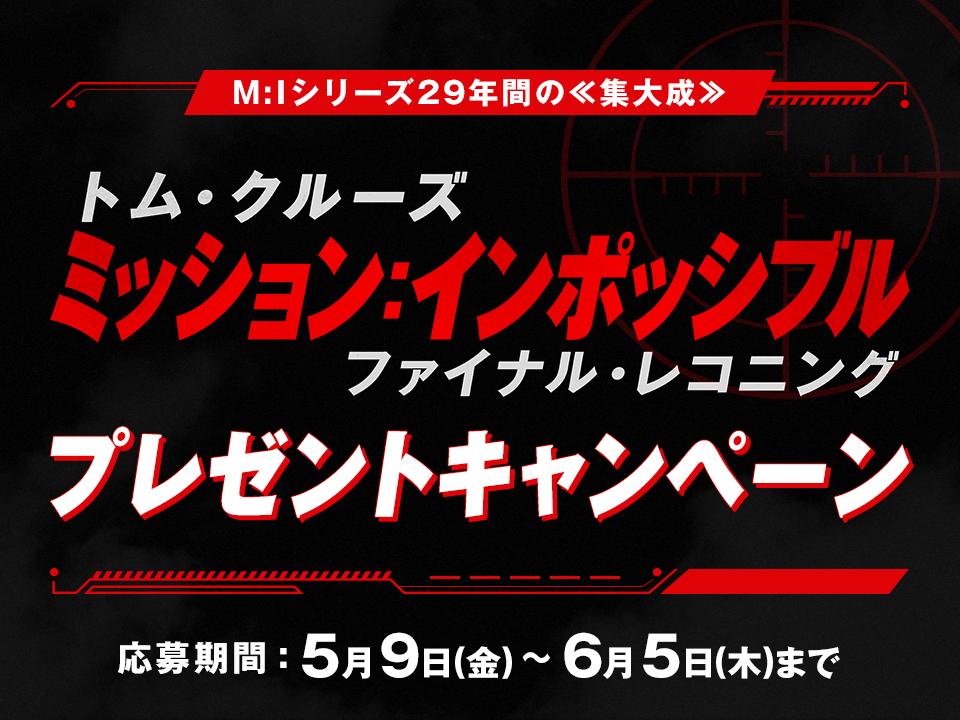 M:Iシリーズ29年間の≪集大成≫　トム・クルーズ『ミッション：インポッシブル／ファイナル・レコニング』プレゼントキャンペーン　応募期間:5月9日(金)～6月5日(木)まで