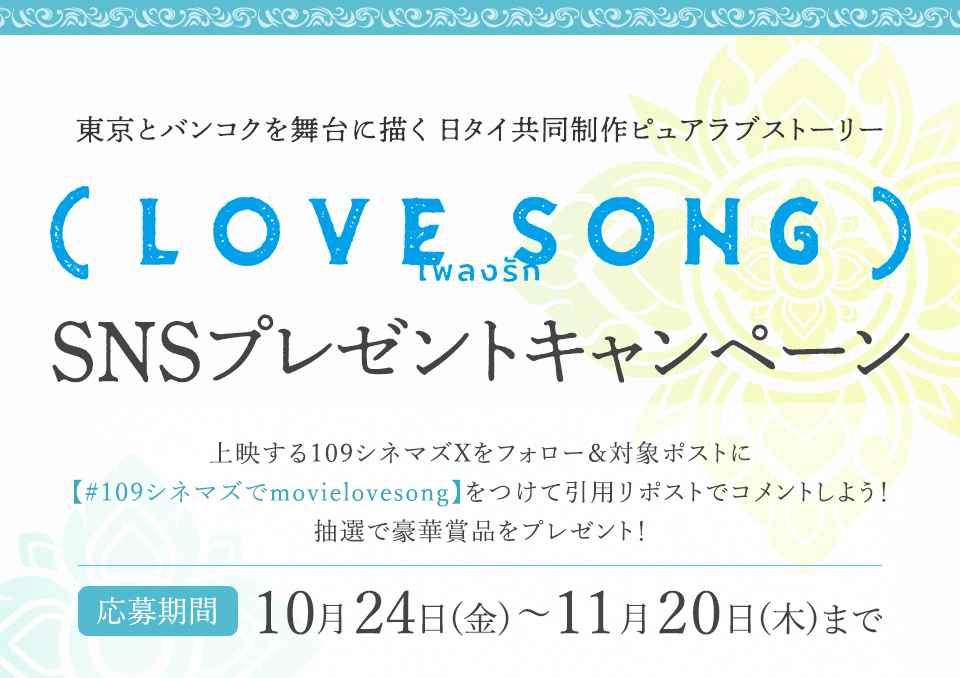 東京とバンコクを舞台に描く 日タイ共同制作ピュアラブストーリー 『(LOVE SONG)』SNSプレゼントキャンペーン 上映する109シネマズXをフォロー&対象ポストに【#109シネマズでmovielovesong】をつけて引用リポストでコメントしよう!抽選で豪華賞品をプレゼント! 応募期間:10月24日(金)~11月20日(木)まで