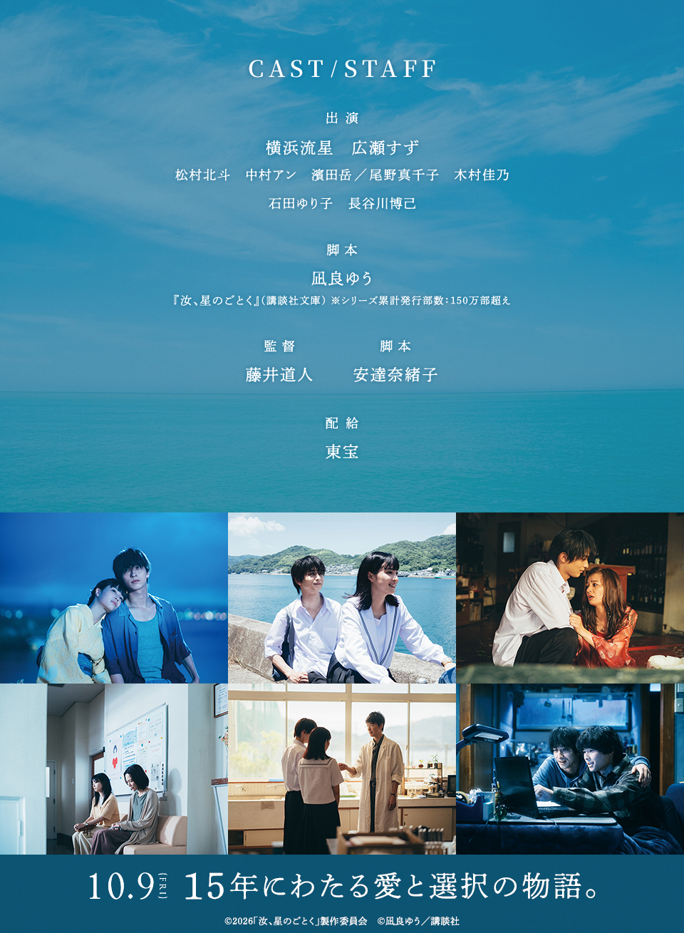 CAST/STAFF 出演：横浜流星、広瀬すず、松村北斗、中村アン、濱田岳／尾野真千子、木村佳乃、石田ゆり子、長谷川博己　脚本：凪良ゆう『汝、星のごとく』（講談社文庫） ※シリーズ累計発行部数：150万部超え　監督：藤井道人　脚本：安達奈緒子　配給：東宝　10.9{FRI}　15年にわたる愛と選択の物語。 ©2026「汝、星のごとく」製作委員会　©凪良ゆう／講談社
