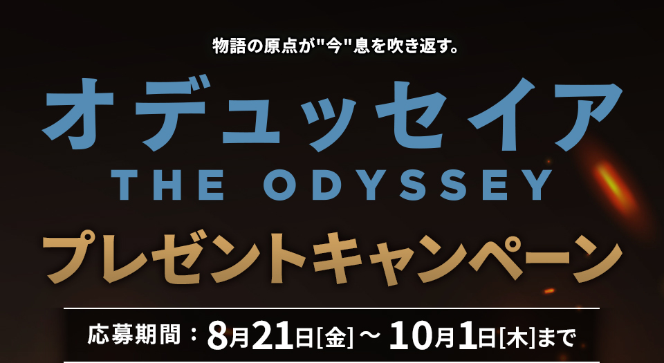 物語の原点が“今”息を吹き返す。 『オデュッセイア』プレゼントキャンペーン　応募期間：8月21日(金)～10月1日(木)まで