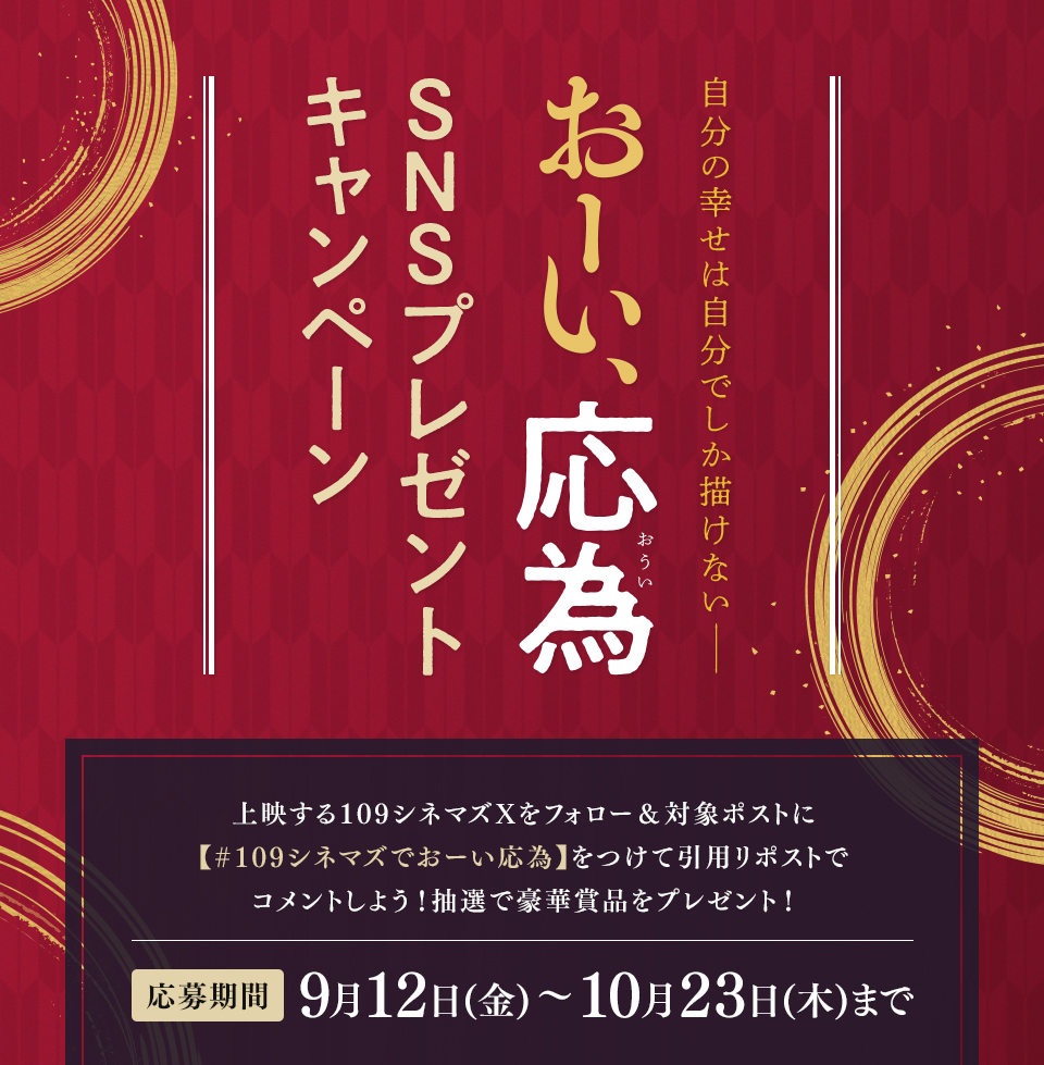 自分の幸せは自分でしか描けない―― 『おーい、応為』SNSプレゼントキャンペーン　上映する109シネマズXをフォロー＆対象ポストに【#109シネマズでおーい応為】をつけて引用リポストでコメントしよう！抽選で豪華賞品をプレゼント！ 応募期間：9月12日(金)～10月23日(木)まで