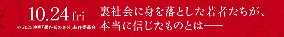 10.24 fri 裏社会に身を落とした若者たちが、本当に信じたものとはー　©︎ 2025映画「愚か者の身分」製作委員会