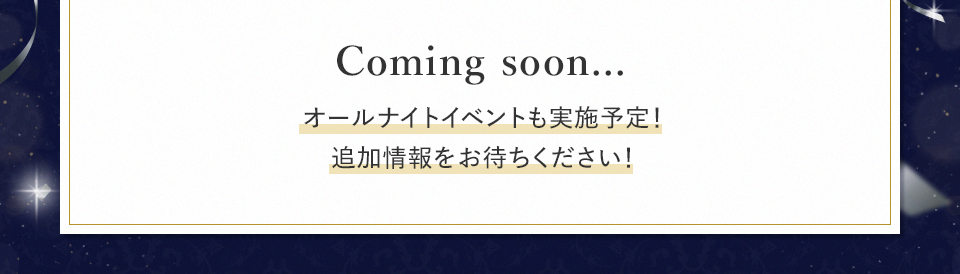 Coming soon… オールナイトイベントも実施予定！追加情報をお待ちください！