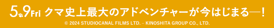5.9Fri クマ史上最大のアドベンチャーが今はじまる─！ © 2024 STUDIOCANAL FILMS LTD. – KINOSHITA GROUP CO., LTD.