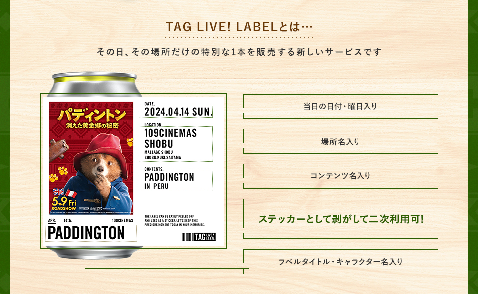 TAG LIVE! LABELとは・・・その日、その場所だけの特別な1本を販売する新しいサービスです　当日の日付・曜日入り　場所名入り　コンテンツ名入り　ステッカーとして剥がして二次利用可!　ラベルタイトル・キャラクター名入り