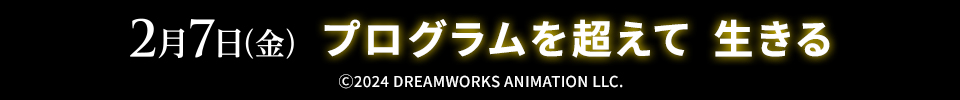 2月7日(金)　プログラムを超えて 生きる　Ⓒ2024 DREAMWORKS ANIMATION LLC.