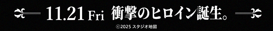 11.21Fri 衝撃のヒロイン誕生。 ⓒ2025 スタジオ地図